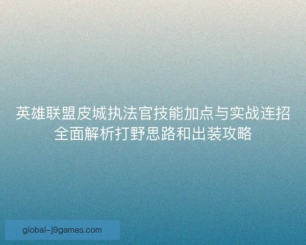英雄联盟皮城执法官技能加点与实战连招全面解析打野思路和出装攻略