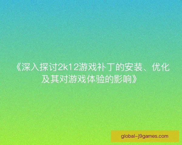 《深入探讨2k12游戏补丁的安装、优化及其对游戏体验的影响》 《深入探讨2k12游戏补丁的安装、优化及其对游戏体验的影响》