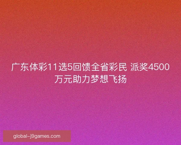 广东体彩11选5回馈全省彩民 派奖4500万元助力梦想飞扬