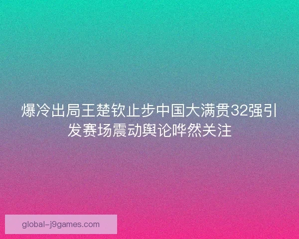 爆冷出局王楚钦止步中国大满贯32强引发赛场震动舆论哗然关注 爆冷出局王楚钦止步中国大满贯32强引发赛场震动舆论哗然关注