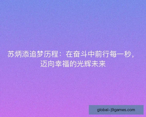 苏炳添追梦历程:在奋斗中前行每一秒,迈向幸福的光辉未来 苏炳添追梦历程:在奋斗中前行每一秒,迈向幸福的光辉未来