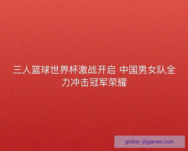 三人篮球世界杯激战开启 中国男女队全力冲击冠军荣耀 三人篮球世界杯激战开启 中国男女队全力冲击冠军荣耀