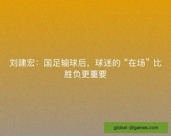 刘建宏：国足输球后，球迷的 “在场” 比胜负更重要