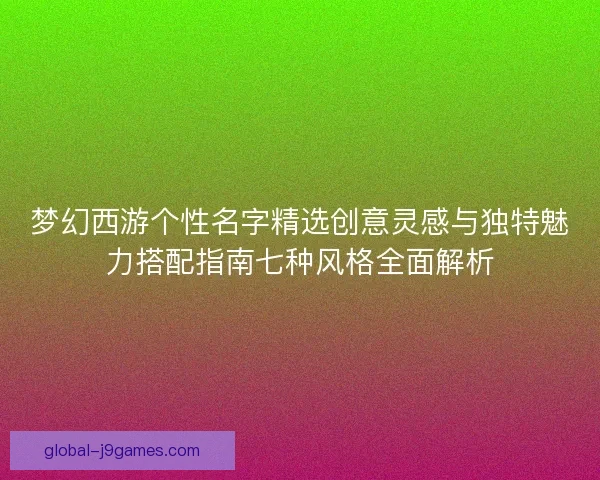 梦幻西游个性名字精选创意灵感与独特魅力搭配指南七种风格全面解析