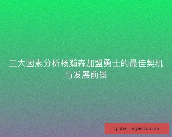 三大因素分析杨瀚森加盟勇士的最佳契机与发展前景