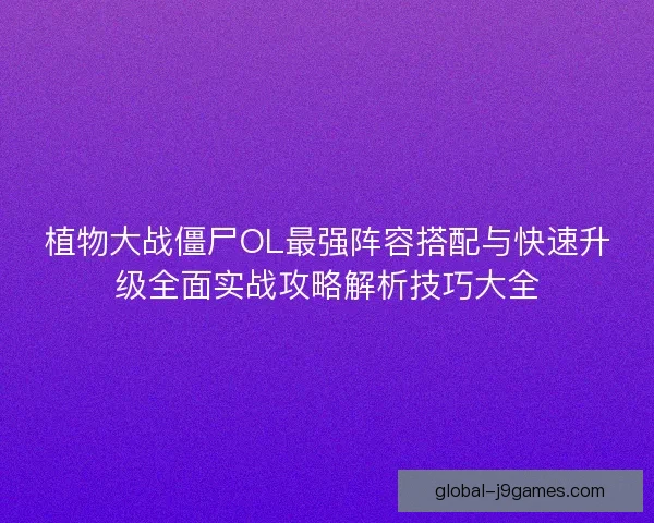 植物大战僵尸OL最强阵容搭配与快速升级全面实战攻略解析技巧大全