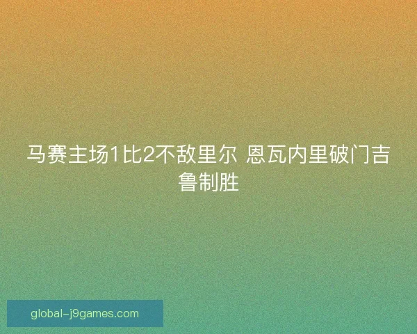 马赛主场1比2不敌里尔 恩瓦内里破门吉鲁制胜