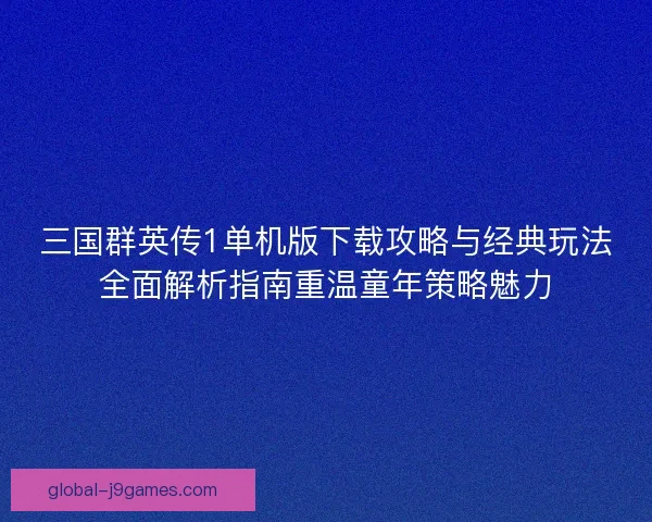 三国群英传1单机版下载攻略与经典玩法全面解析指南重温童年策略魅力