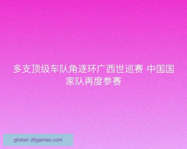 多支顶级车队角逐环广西世巡赛 中国国家队再度参赛