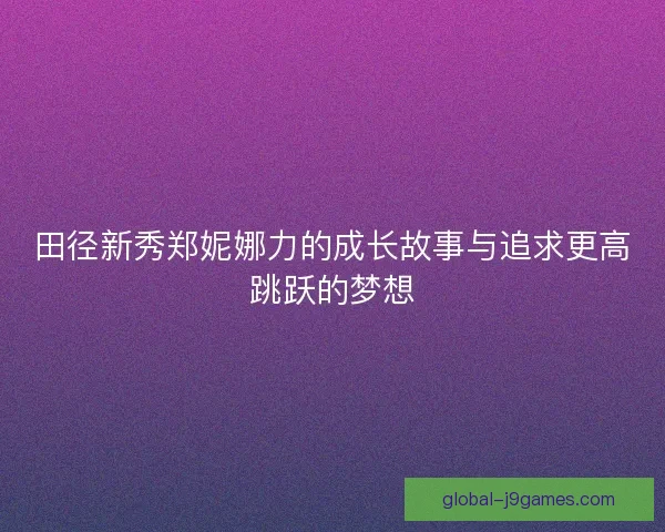 田径新秀郑妮娜力的成长故事与追求更高跳跃的梦想