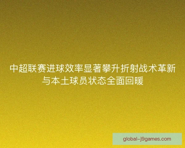 中超联赛进球效率显著攀升折射战术革新与本土球员状态全面回暖 中超联赛进球效率显著攀升折射战术革新与本土球员状态全面回暖