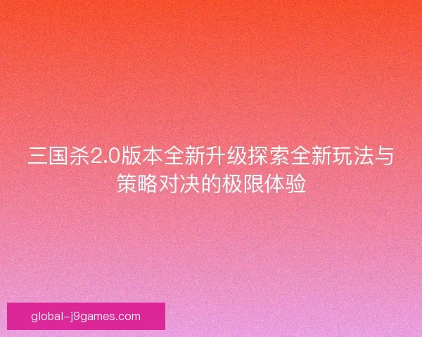 三国杀2.0版本全新升级探索全新玩法与策略对决的极限体验 三国杀2.0版本全新升级探索全新玩法与策略对决的极限体验