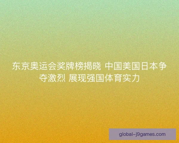 东京奥运会奖牌榜揭晓 中国美国日本争夺激烈 展现强国体育实力 东京奥运会奖牌榜揭晓 中国美国日本争夺激烈 展现强国体育实力
