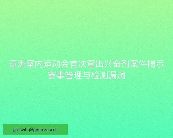 亚洲室内运动会首次查出兴奋剂案件揭示赛事管理与检测漏洞