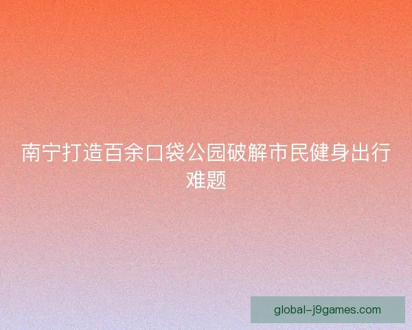 南宁打造百余口袋公园破解市民健身出行难题