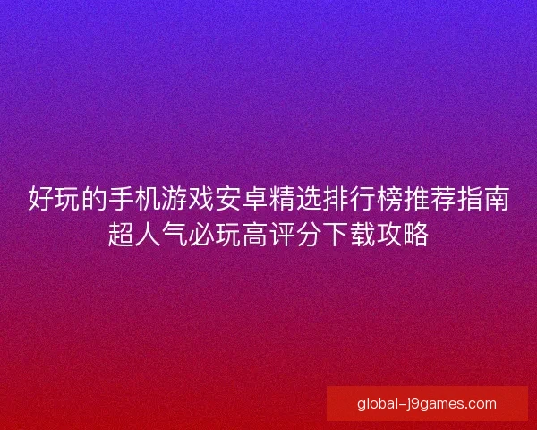 好玩的手机游戏安卓精选排行榜推荐指南超人气必玩高评分下载攻略
